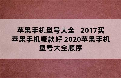 苹果手机型号大全   2017买苹果手机哪款好 2020苹果手机型号大全顺序